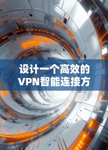 设计一个高效的VPN智能连接方案需要从多个维度进行综合考虑，确保既满足用户需求，又具备良好的安全性和可管理性。以下是一个结构化的方案设计