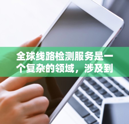 全球线路检测服务是一个复杂的领域,涉及到通信网络、数据线路、设备状态等多个方面的检测和维护。以下是一些关键点和可能的服务内容 全球线路检测服务是一个复杂的领域,涉及到通信网络、数据线路、设备状态等多个方面的检测和维护。以下是一些关键点和可能的服务内容