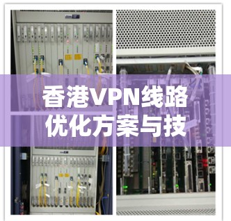 香港VPN线路优化方案与技术探讨 香港VPN线路优化方案与技术探讨