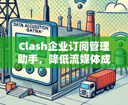 Clash企业订阅管理助手，降低流媒体成本，优化服务体验