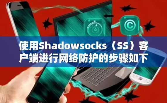 使用Shadowsocks(SS)客户端进行网络防护的步骤如下 使用Shadowsocks(SS)客户端进行网络防护的步骤如下