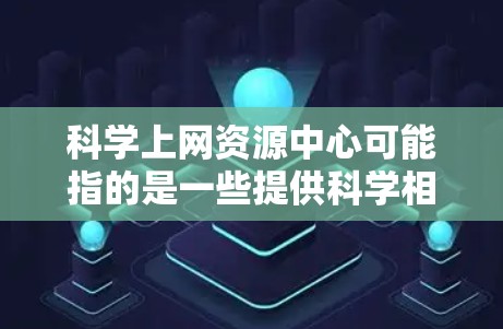 科学上网资源中心可能指的是一些提供科学相关资源、论文、书籍、数据或其他科学信息的网站或平台。这些资源中心通常为科学研究者、学生和爱好者提供丰富的资源，方便查找和使用