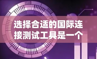 选择合适的国际连接测试工具是一个系统性的过程,需要考虑多个因素。以下是根据您的需求和思考过程整理出的解决方案 选择合适的国际连接测试工具是一个系统性的过程,需要考虑多个因素。以下是根据您的需求和思考过程整理出的解决方案