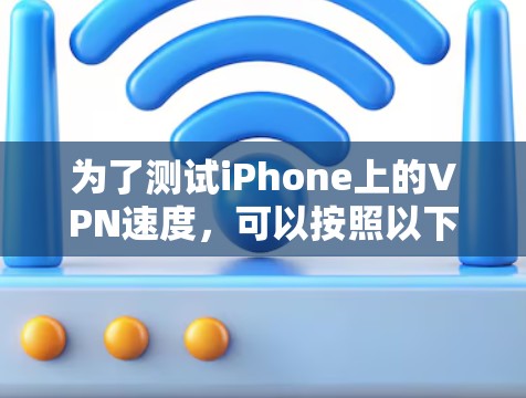 为了测试iPhone上的VPN速度，可以按照以下步骤操作