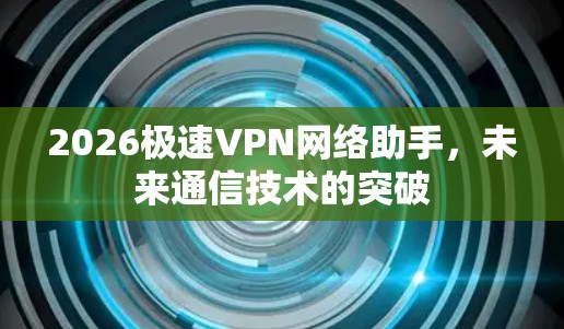2026极速VPN网络助手,未来通信技术的突破 2026极速VPN网络助手,未来通信技术的突破