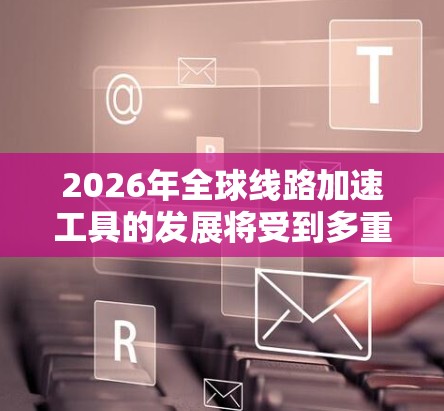 2026年全球线路加速工具的发展将受到多重因素影响,以下是对这一年的预期趋势和可能的技术突破 2026年全球线路加速工具的发展将受到多重因素影响,以下是对这一年的预期趋势和可能的技术突破