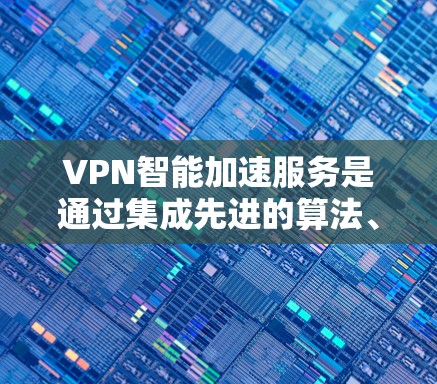 VPN智能加速服务是通过集成先进的算法、人工智能和机器学习技术来优化VPN的性能和安全性的一种服务。以下是对这种服务的详细分析和总结