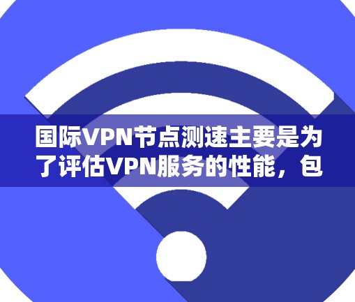 国际VPN节点测速主要是为了评估VPN服务的性能，包括延迟、带宽、稳定性等关键指标。以下是一些常用的方法和工具，可以帮助你测试国际VPN节点的速度