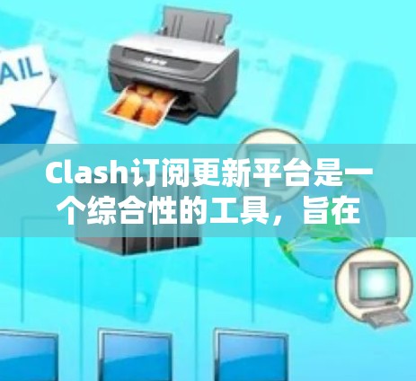 Clash订阅更新平台是一个综合性的工具，旨在帮助用户高效管理多种订阅服务，优化资源使用，提升效率。以下是该平台的详细功能和使用方法