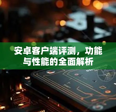 安卓客户端评测，功能与性能的全面解析