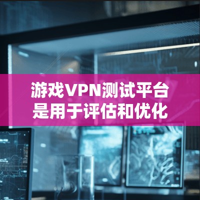 游戏VPN测试平台是用于评估和优化游戏VPN服务的工具,帮助确保在游戏环境中的稳定性和性能。以下是对该平台的详细分析和步骤指南 游戏VPN测试平台是用于评估和优化游戏VPN服务的工具,帮助确保在游戏环境中的稳定性和性能。以下是对该平台的详细分析和步骤指南