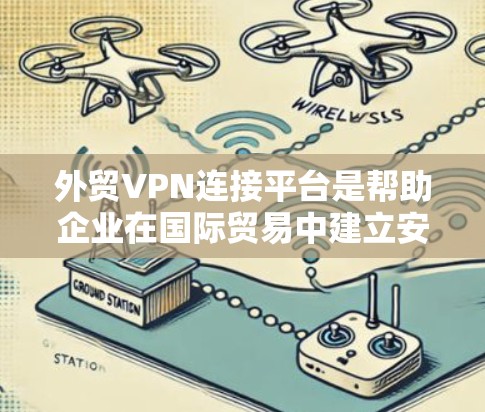 外贸VPN连接平台是帮助企业在国际贸易中建立安全、可靠的网络连接的重要工具，保护数据隐私并防止网络攻击。以下是选择外贸VPN连接平台的关键考虑因素和推荐平台