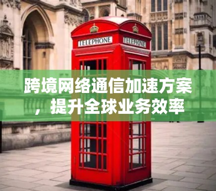 跨境网络通信加速方案，提升全球业务效率