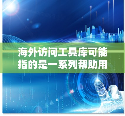 海外访问工具库可能指的是一系列帮助用户访问海外资源、服务或信息的工具和库。以下是一些可能相关的工具和资源，供您参考