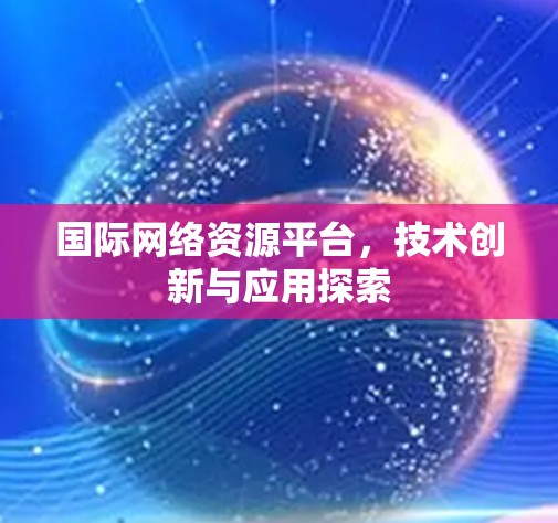 国际网络资源平台，技术创新与应用探索