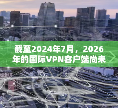 截至2024年7月,2026年的国际VPN客户端尚未存在,因此您可以考虑以下几点,以确保您的VPN客户端在2026年仍能满足您的需求 截至2024年7月,2026年的国际VPN客户端尚未存在,因此您可以考虑以下几点,以确保您的VPN客户端在2026年仍能满足您的需求