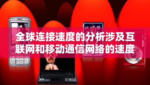 全球连接速度的分析涉及互联网和移动通信网络的速度、覆盖范围以及用户体验等多个方面。以下是一些关键因素和分析点