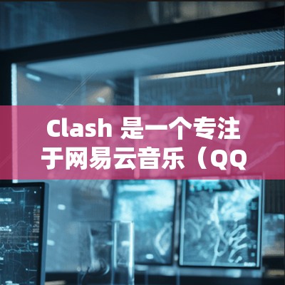Clash 是一个专注于网易云音乐（QQ音乐）歌曲下载和管理的工具，帮助用户轻松获取和组织音乐库。以下是 Clash 的使用指南，分步骤说明如何使用 Clash