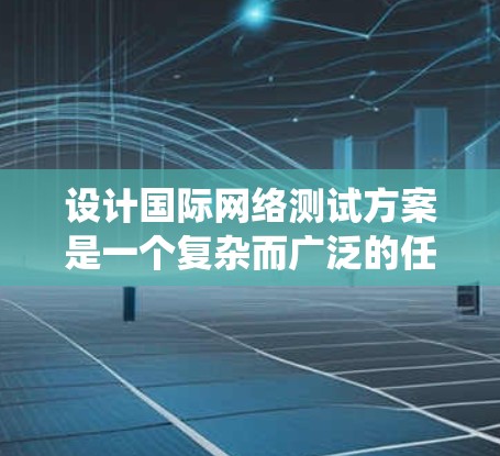 设计国际网络测试方案是一个复杂而广泛的任务，需要综合考虑多个方面。以下是一个结构化的测试方案，帮助您系统地进行国际网络测试