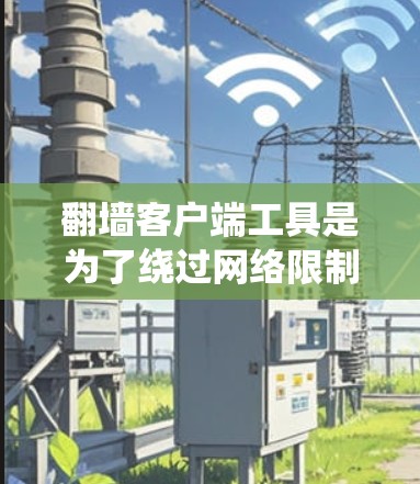 翻墙客户端工具是为了绕过网络限制，访问受限内容或保护隐私而设计的软件。以下是翻墙工具的分类、优缺点及选择建议