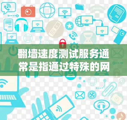 翻墙速度测试服务通常是指通过特殊的网络测试工具或服务，测试用户的网络连接速度，尤其是绕过地区限制或网络封锁的情况下，能够访问外部网站或服务的速度