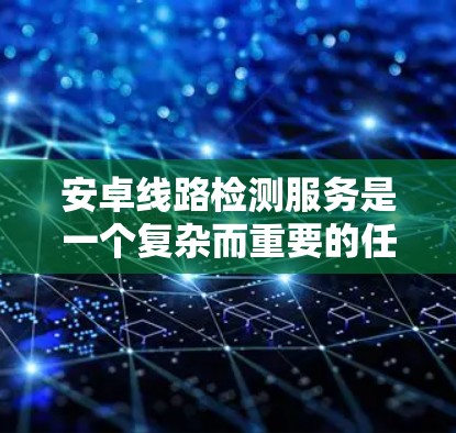 安卓线路检测服务是一个复杂而重要的任务，涉及多个方面的检测和处理。以下是对安卓线路检测服务的详细分析和实现步骤