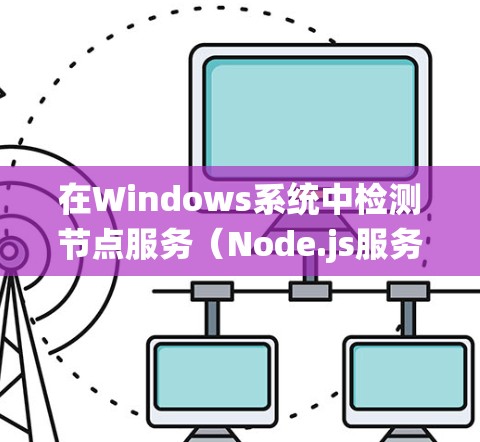 在Windows系统中检测节点服务（Node.js服务）的状态，可以按照以下步骤进行
