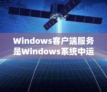 Windows客户端服务是Windows系统中运行的后台服务，它们在用户不直接操作时执行各种任务。这些服务支持文件共享、打印机共享、远程桌面、系统更新、网络配置等功能。以下是对这些服务的详细分析