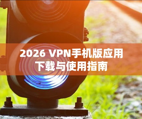 2026 VPN手机版应用下载与使用指南
