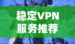 稳定VPN服务推荐，选择可靠防护护航