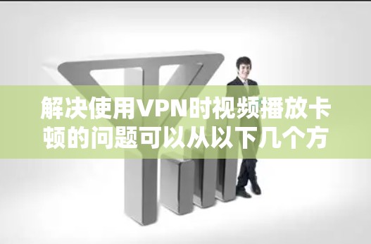 解决使用VPN时视频播放卡顿的问题可以从以下几个方面进行优化