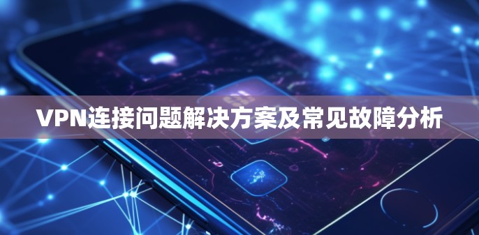 VPN连接问题解决方案及常见故障分析