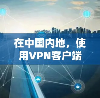 在中国内地，使用VPN客户端需要谨慎选择，因为部分VPN服务可能被中国的网络管理员屏蔽或限制。以下是一些常见的中文VPN客户端和服务推荐