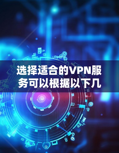 选择适合的VPN服务可以根据以下几个关键因素来进行比较和选择