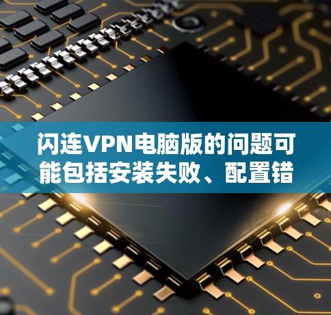 闪连VPN电脑版的问题可能包括安装失败、配置错误、连接问题等。以下是一些常见问题和解决方法