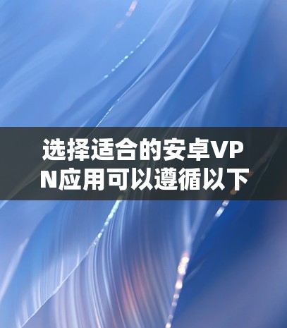 选择适合的安卓VPN应用可以遵循以下步骤,以确保安全性和效率 选择适合的安卓VPN应用可以遵循以下步骤,以确保安全性和效率
