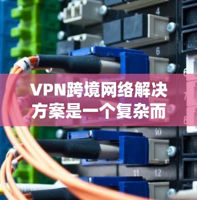 VPN跨境网络解决方案是一个复杂而全面的系统工程,涉及多个方面的考量和配置,以确保安全、稳定和合规。以下是对VPN跨境网络解决方案的详细分析和总结 VPN跨境网络解决方案是一个复杂而全面的系统工程,涉及多个方面的考量和配置,以确保安全、稳定和合规。以下是对VPN跨境网络解决方案的详细分析和总结