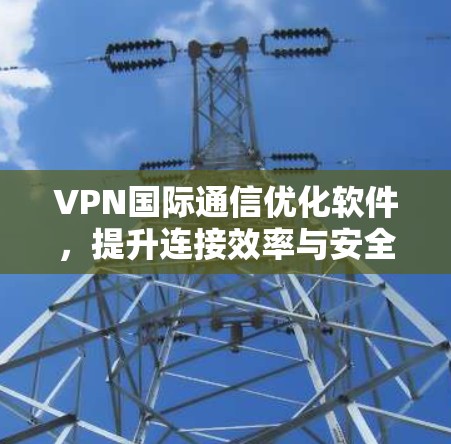 VPN国际通信优化软件，提升连接效率与安全性