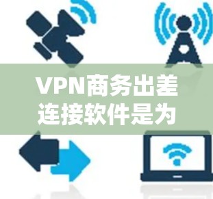 VPN商务出差连接软件是为了帮助出差员工在不安全的公共网络环境中安全访问公司资源而开发的。以下是该软件的关键功能和选择建议