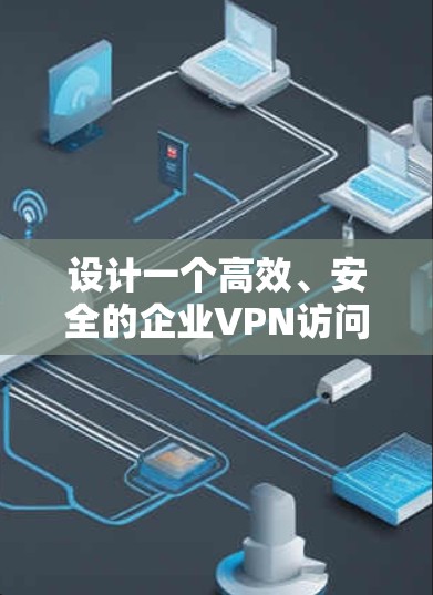 设计一个高效、安全的企业VPN访问方案需要综合考虑多个方面，确保资源安全可靠地被访问。以下是分步骤的设计方案