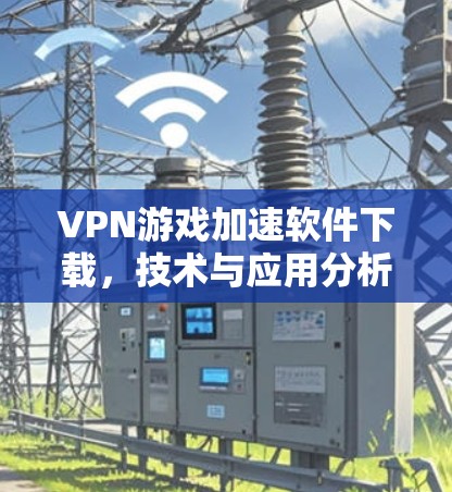 VPN游戏加速软件下载，技术与应用分析