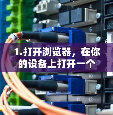 1.打开浏览器,在你的设备上打开一个网页浏览器(如Chrome、Firefox或Safari)